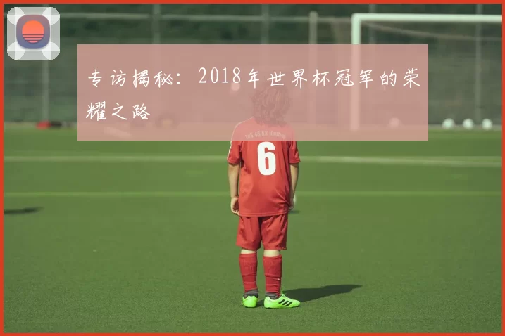 专访揭秘：2018年世界杯冠军的荣耀之路