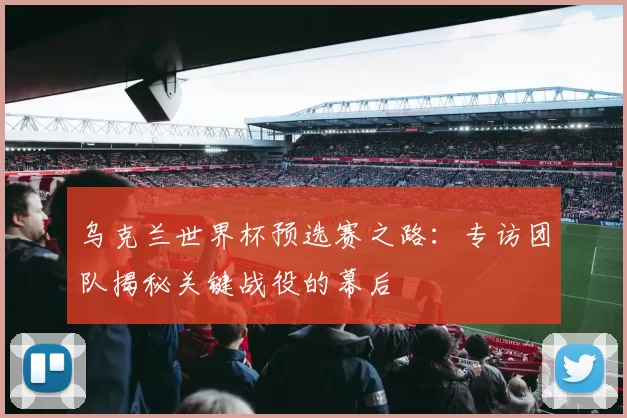 乌克兰世界杯预选赛之路:专访团队揭秘关键战役的幕后