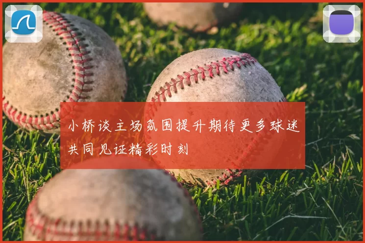 小桥谈主场氛围提升期待更多球迷共同见证精彩时刻