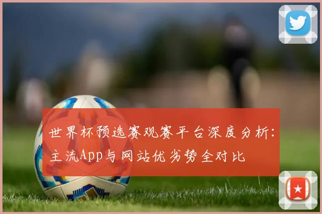 世界杯预选赛观赛平台深度分析:主流App与网站优劣势全对比