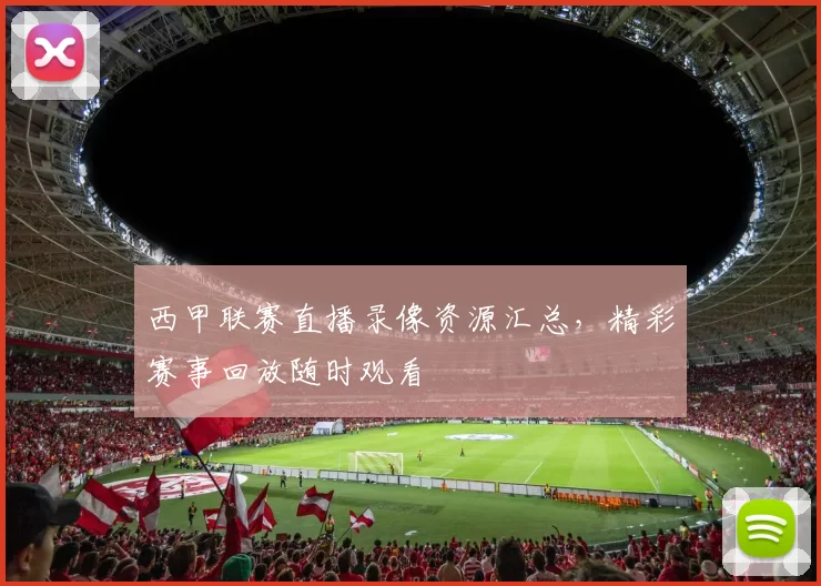 西甲联赛直播录像资源汇总,精彩赛事回放随时观看