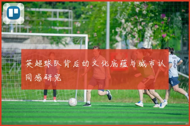 英超球队背后的文化底蕴与城市认同感研究