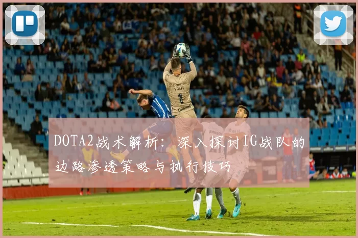 DOTA2战术解析：深入探讨IG战队的边路渗透策略与执行技巧