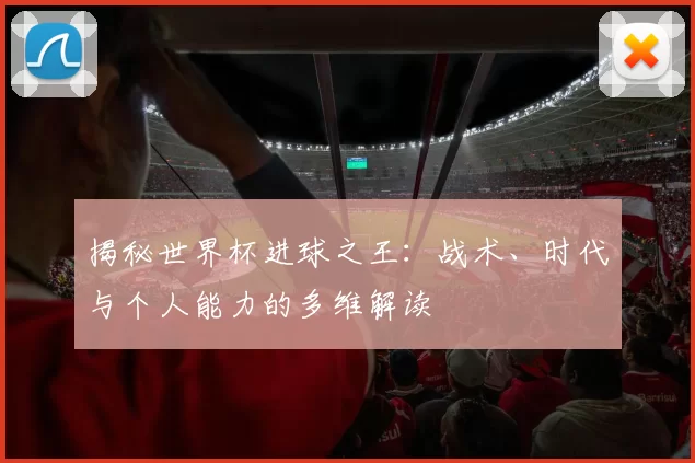 揭秘世界杯进球之王：战术、时代与个人能力的多维解读