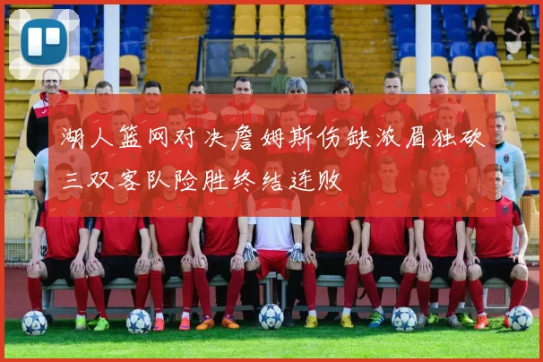 湖人篮网对决詹姆斯伤缺浓眉独砍三双客队险胜终结连败