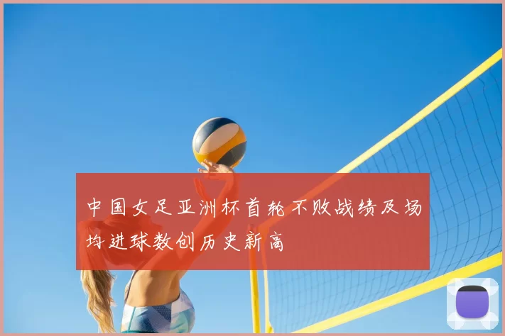 中国女足亚洲杯首轮不败战绩及场均进球数创历史新高
