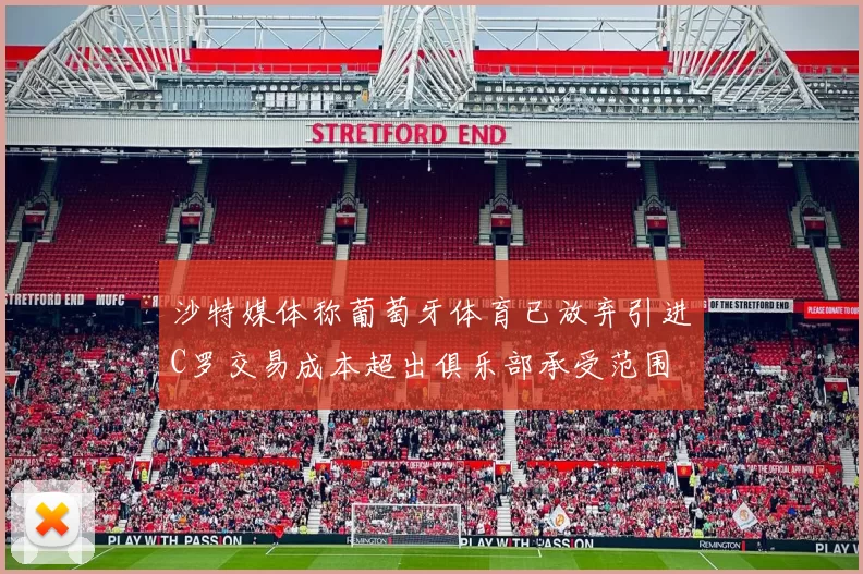 沙特媒体称葡萄牙体育已放弃引进C罗交易成本超出俱乐部承受范围