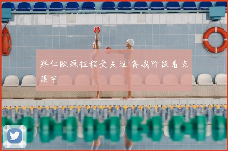 拜仁欧冠征程受关注 备战阶段看点集中