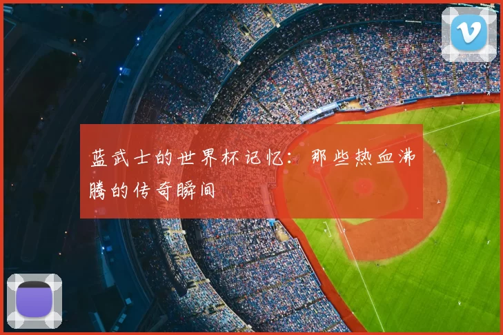 蓝武士的世界杯记忆：那些热血沸腾的传奇瞬间