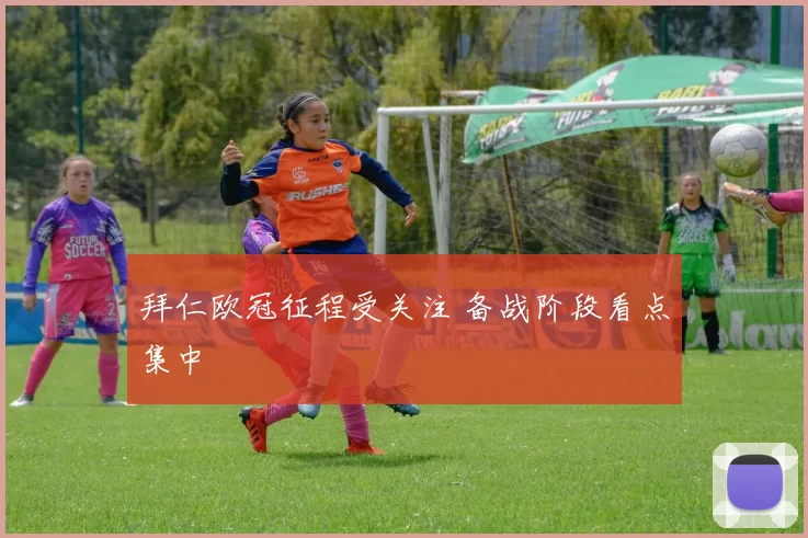 拜仁欧冠征程受关注 备战阶段看点集中