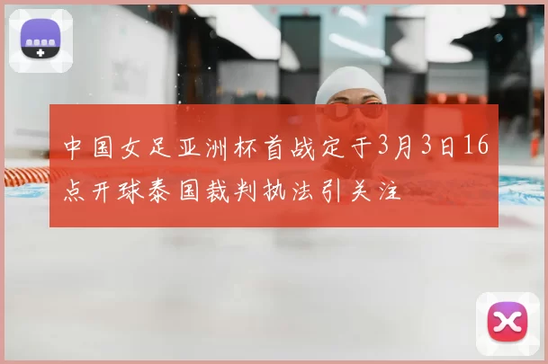 中国女足亚洲杯首战定于3月3日16点开球泰国裁判执法引关注