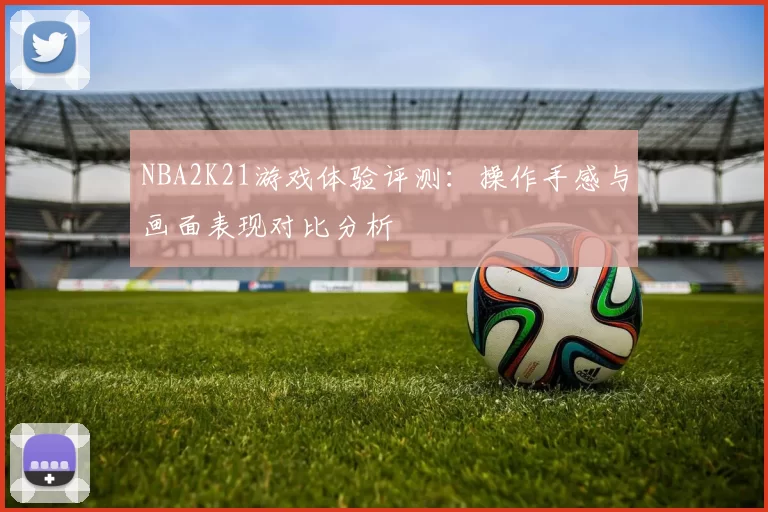 NBA2K21游戏体验评测：操作手感与画面表现对比分析