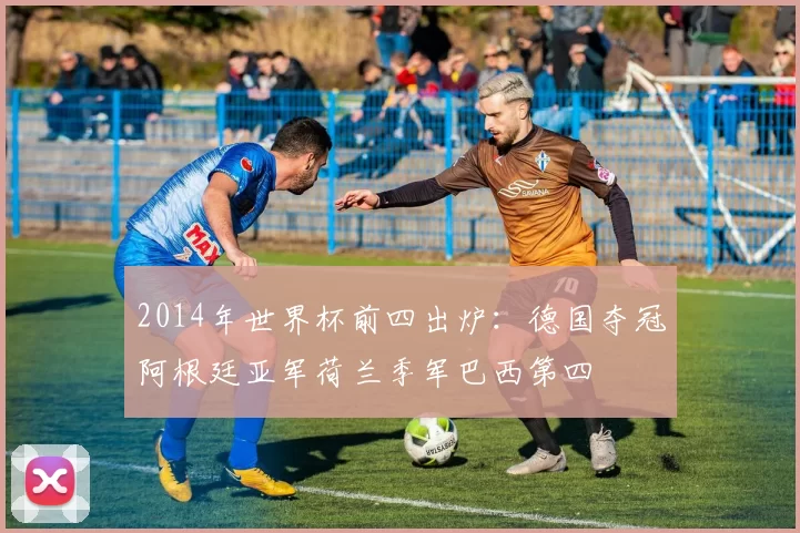 2014年世界杯前四出炉:德国夺冠阿根廷亚军荷兰季军巴西第四