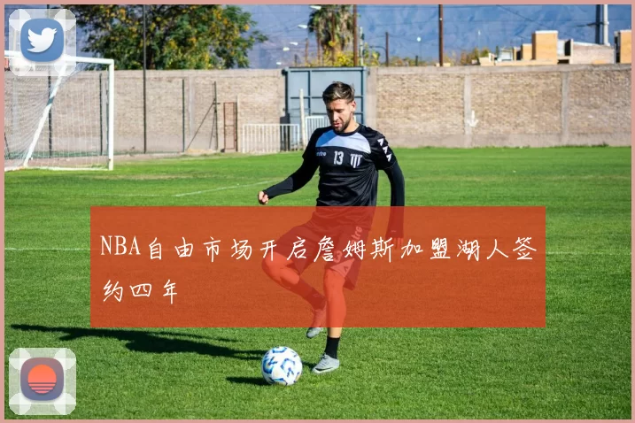 NBA自由市场开启詹姆斯加盟湖人签约四年