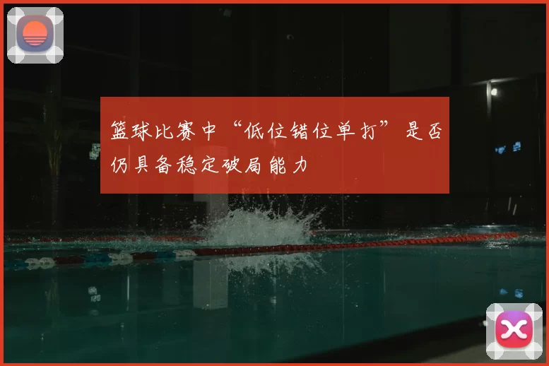 篮球比赛中“低位错位单打”是否仍具备稳定破局能力