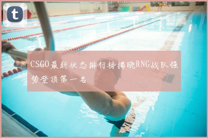 CSGO最新状态排行榜揭晓RNG战队强势登顶第一名