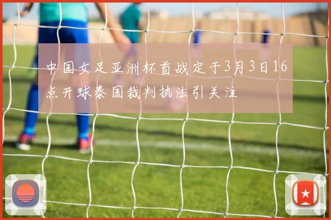 中国女足亚洲杯首战定于3月3日16点开球泰国裁判执法引关注