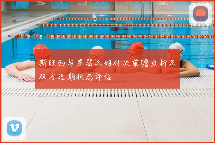 斯旺西与罗瑟汉姆对决前瞻分析及双方近期状态评估