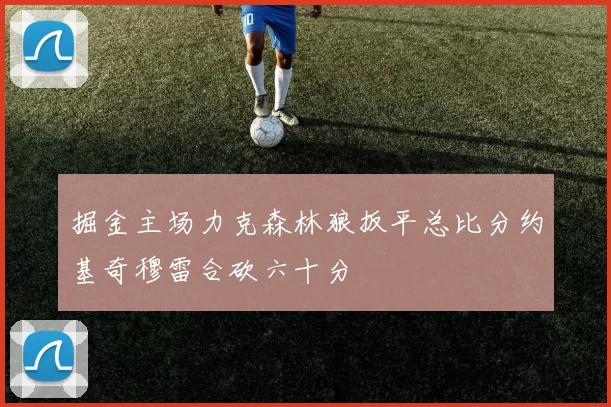 掘金主场力克森林狼扳平总比分约基奇穆雷合砍六十分