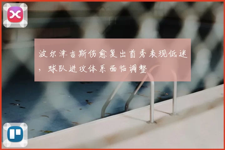 波尔津吉斯伤愈复出首秀表现低迷，球队进攻体系面临调整
