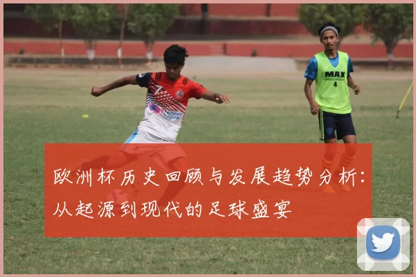 欧洲杯历史回顾与发展趋势分析：从起源到现代的足球盛宴