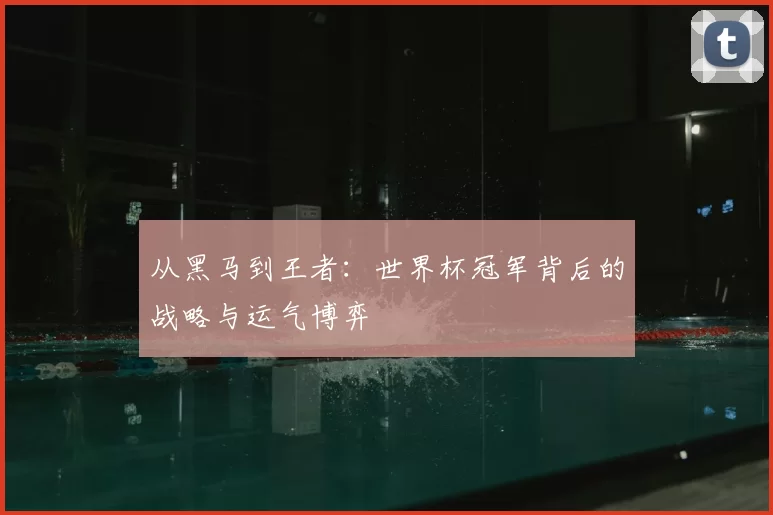从黑马到王者：世界杯冠军背后的战略与运气博弈