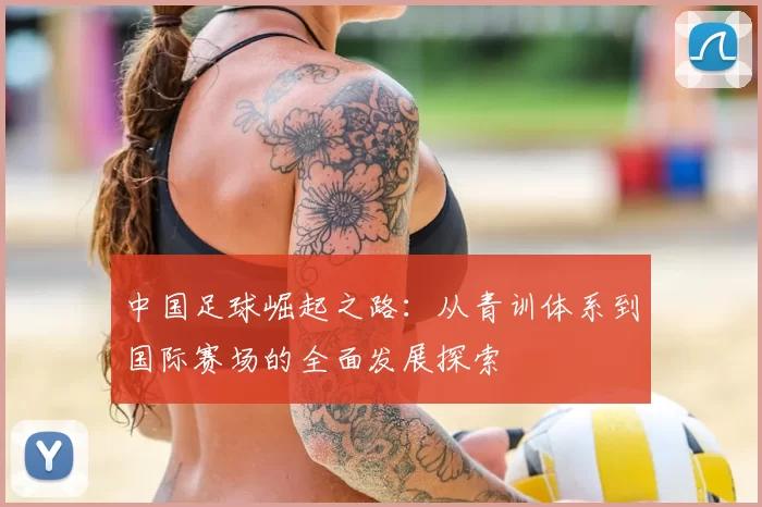 中国足球崛起之路：从青训体系到国际赛场的全面发展探索