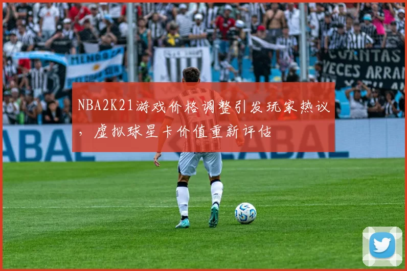 NBA2K21游戏价格调整引发玩家热议，虚拟球星卡价值重新评估