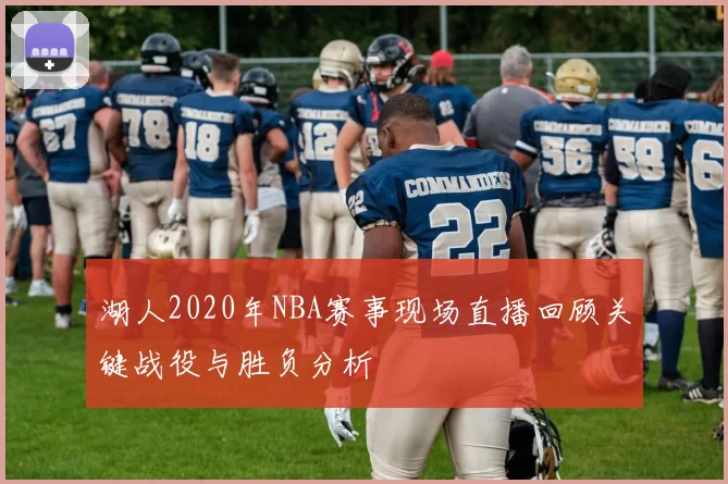 湖人2020年NBA赛事现场直播回顾关键战役与胜负分析