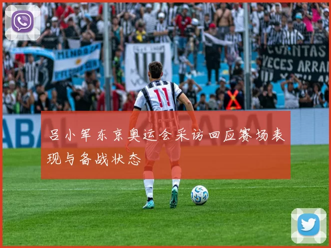 吕小军东京奥运会采访回应赛场表现与备战状态