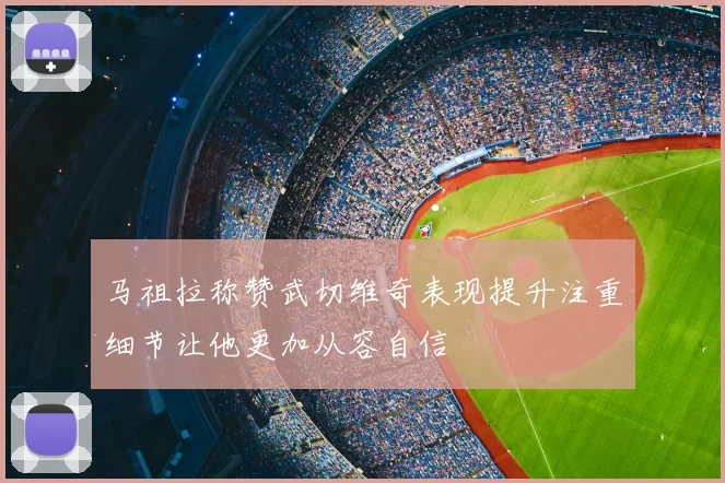 马祖拉称赞武切维奇表现提升注重细节让他更加从容自信