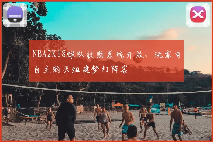 NBA2K18球队收购系统开放,玩家可自主购买组建梦幻阵容