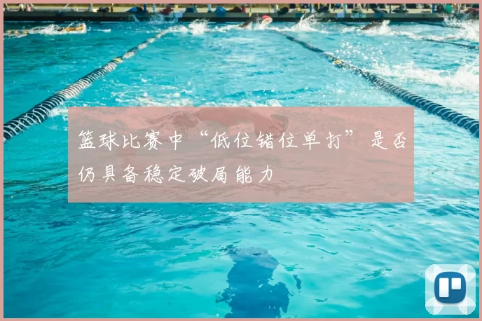 篮球比赛中“低位错位单打”是否仍具备稳定破局能力