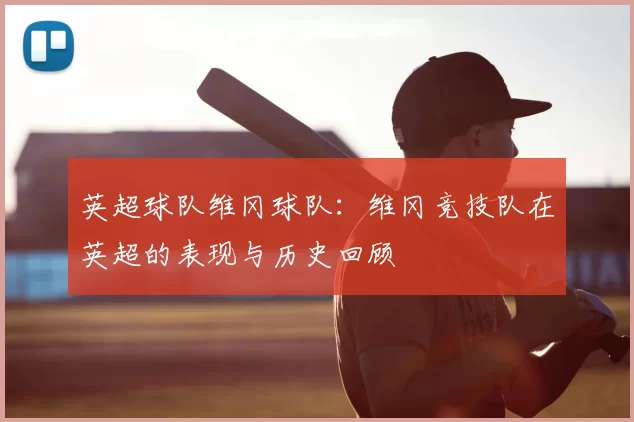 英超球队维冈球队:维冈竞技队在英超的表现与历史回顾