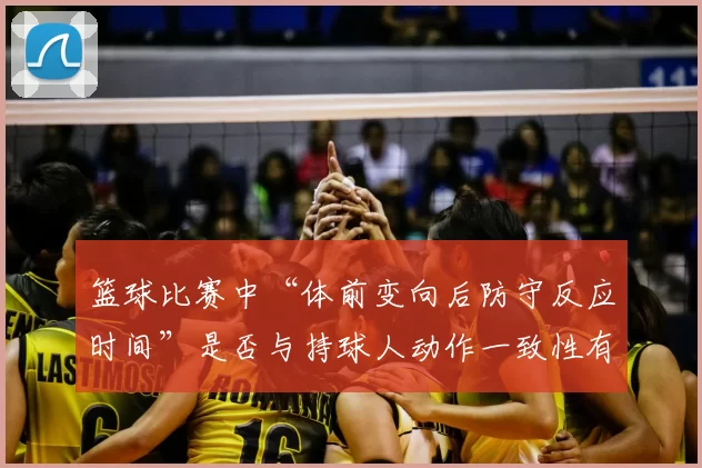 篮球比赛中“体前变向后防守反应时间”是否与持球人动作一致性有关