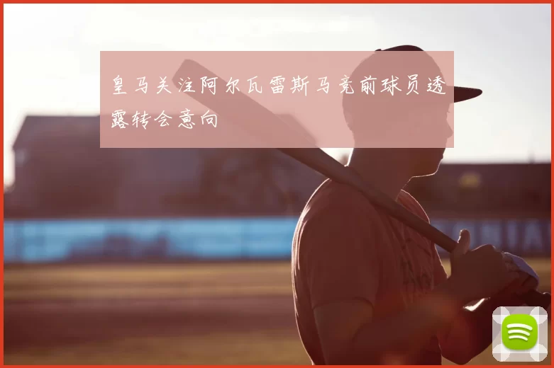 皇马关注阿尔瓦雷斯马竞前球员透露转会意向