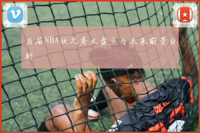 历届NBA状元秀大盘点与未来前景分析