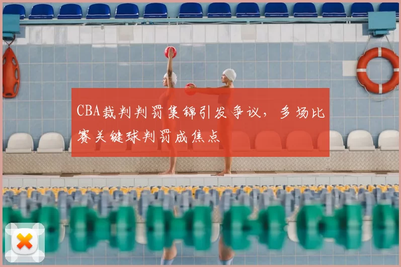 CBA裁判判罚集锦引发争议，多场比赛关键球判罚成焦点