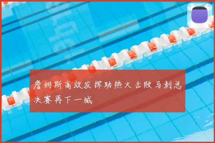 詹姆斯高效发挥助热火击败马刺总决赛再下一城