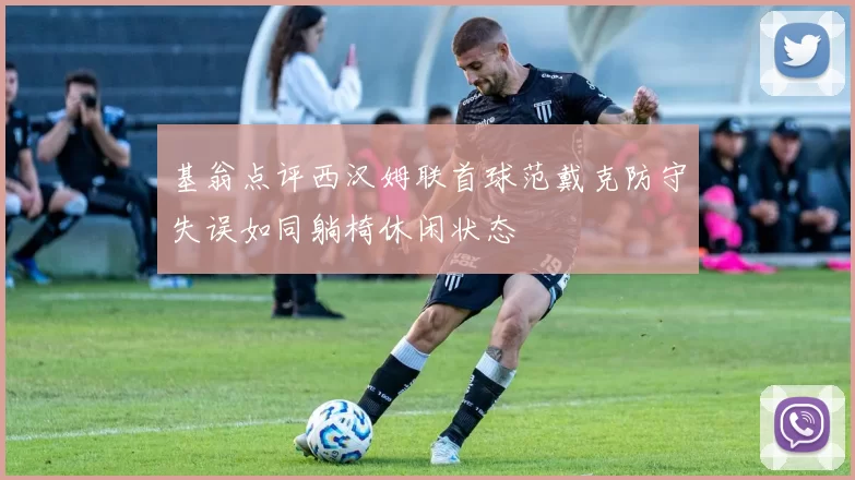 基翁点评西汉姆联首球范戴克防守失误如同躺椅休闲状态