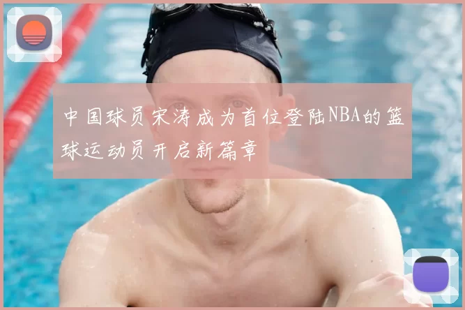 中国球员宋涛成为首位登陆NBA的篮球运动员开启新篇章