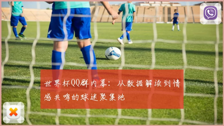 世界杯QQ群内幕:从数据解读到情感共鸣的球迷聚集地
