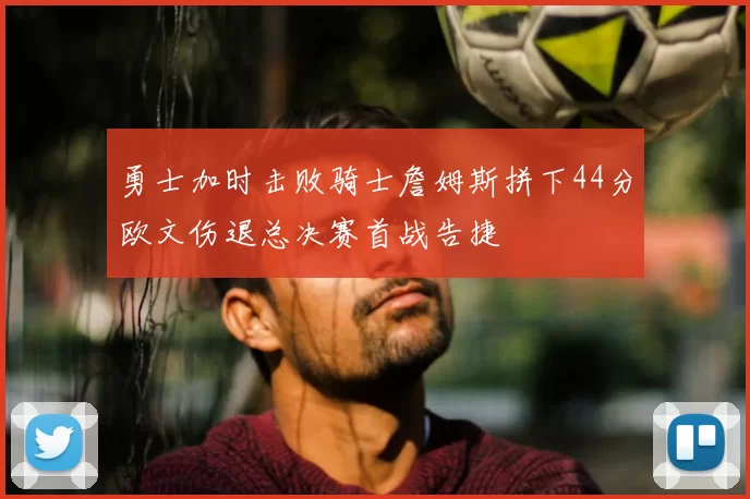 勇士加时击败骑士詹姆斯拼下44分欧文伤退总决赛首战告捷