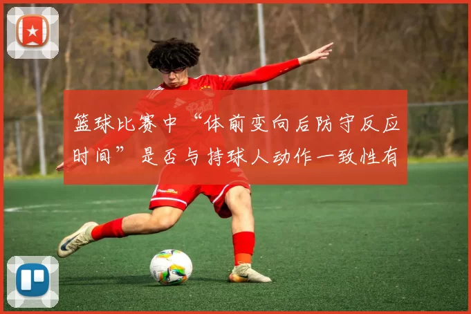 篮球比赛中“体前变向后防守反应时间”是否与持球人动作一致性有关