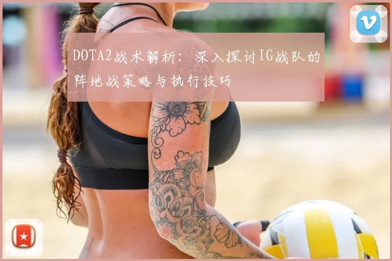 DOTA2战术解析：深入探讨IG战队的阵地战策略与执行技巧