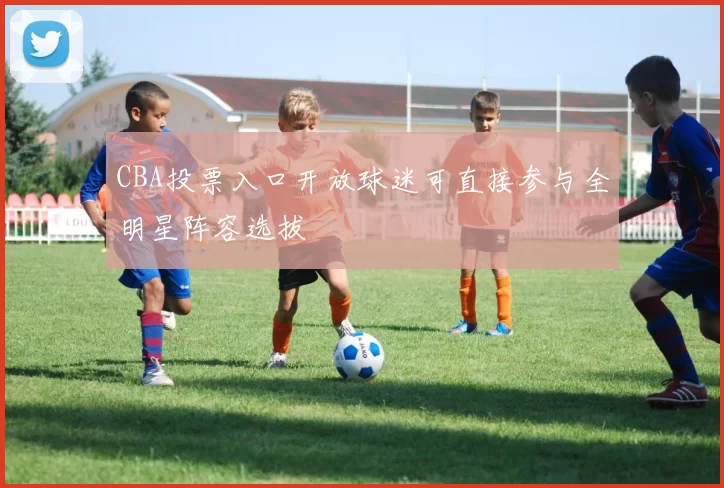 CBA投票入口开放球迷可直接参与全明星阵容选拔