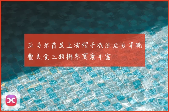 亚马尔首度上演帽子戏法后分享晚餐美食三颗椰枣寓意丰富