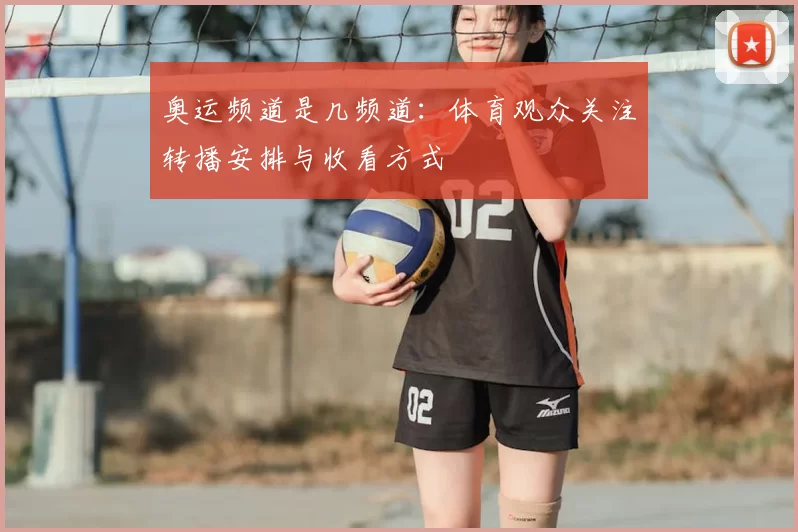 奥运频道是几频道:体育观众关注转播安排与收看方式