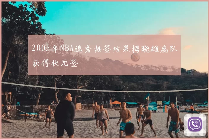 2005年NBA选秀抽签结果揭晓雄鹿队获得状元签