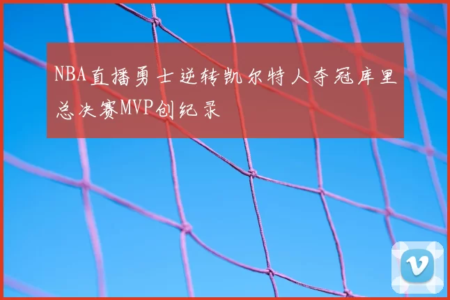NBA直播勇士逆转凯尔特人夺冠库里总决赛MVP创纪录